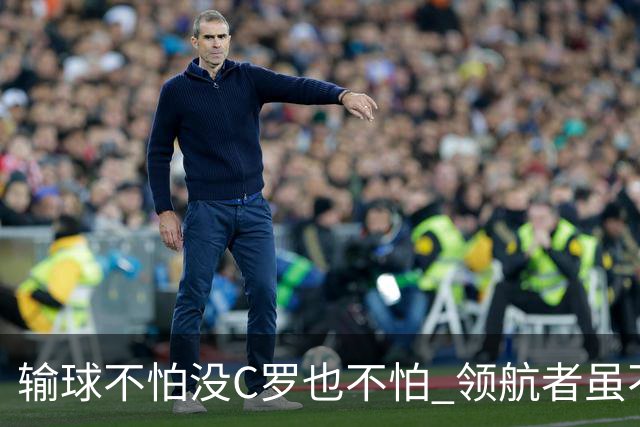 输球不怕没C罗也不怕 领航者虽不在葡萄牙未来仍可期
